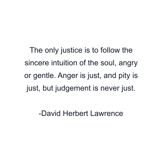 The only justice is to follow the sincere intuition of the soul, angry or gentle. Anger is just, and pity is just, but judgement is never just.