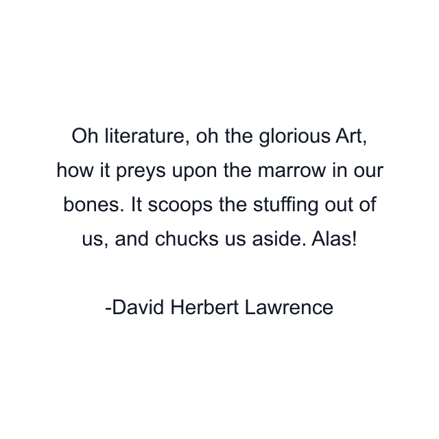 Oh literature, oh the glorious Art, how it preys upon the marrow in our bones. It scoops the stuffing out of us, and chucks us aside. Alas!