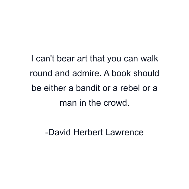 I can't bear art that you can walk round and admire. A book should be either a bandit or a rebel or a man in the crowd.