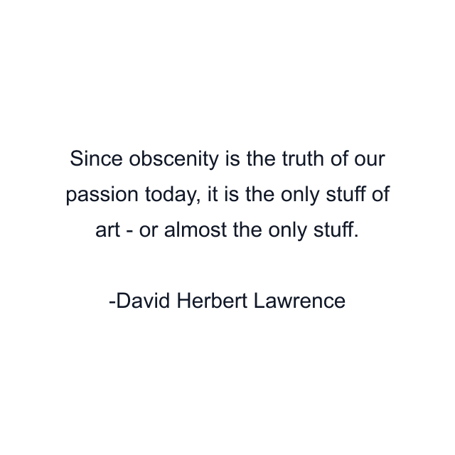 Since obscenity is the truth of our passion today, it is the only stuff of art - or almost the only stuff.