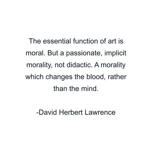 The essential function of art is moral. But a passionate, implicit morality, not didactic. A morality which changes the blood, rather than the mind.