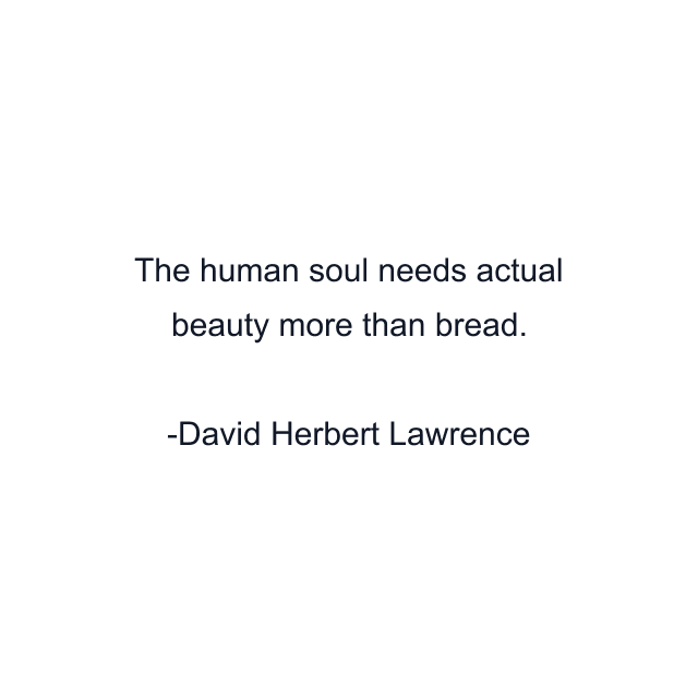 The human soul needs actual beauty more than bread.