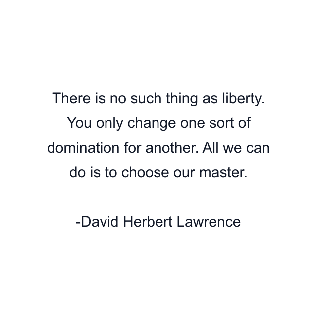 There is no such thing as liberty. You only change one sort of domination for another. All we can do is to choose our master.