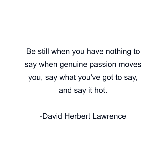 Be still when you have nothing to say when genuine passion moves you, say what you've got to say, and say it hot.