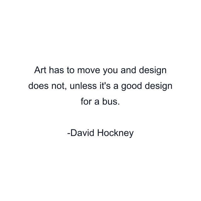 Art has to move you and design does not, unless it's a good design for a bus.