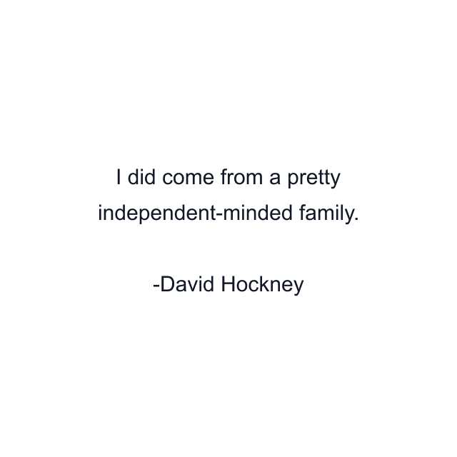 I did come from a pretty independent-minded family.