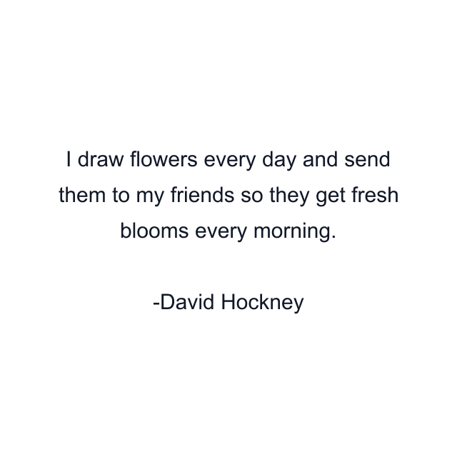 I draw flowers every day and send them to my friends so they get fresh blooms every morning.