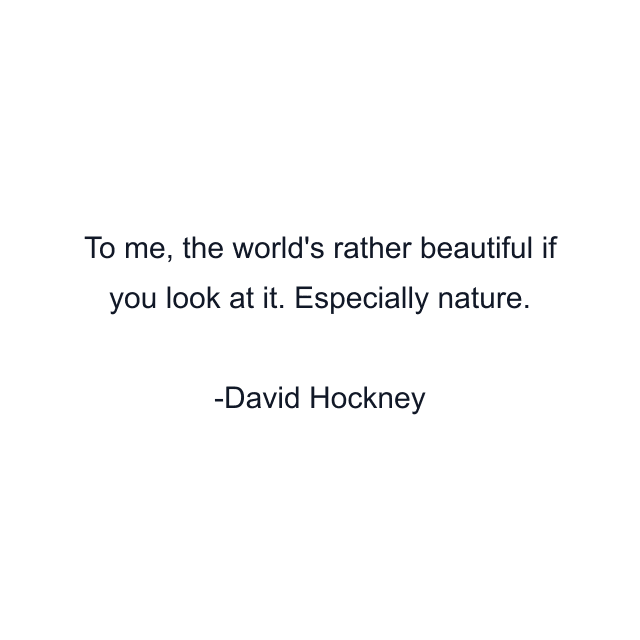 To me, the world's rather beautiful if you look at it. Especially nature.