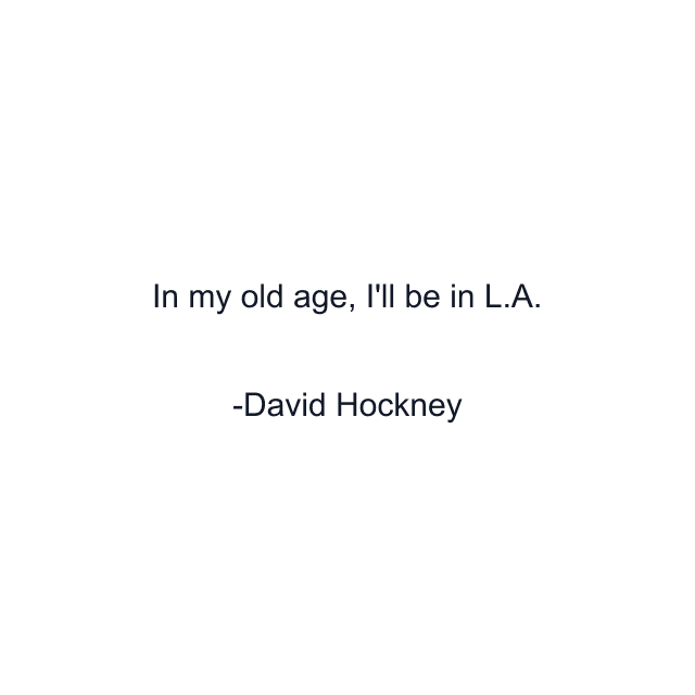 In my old age, I'll be in L.A.