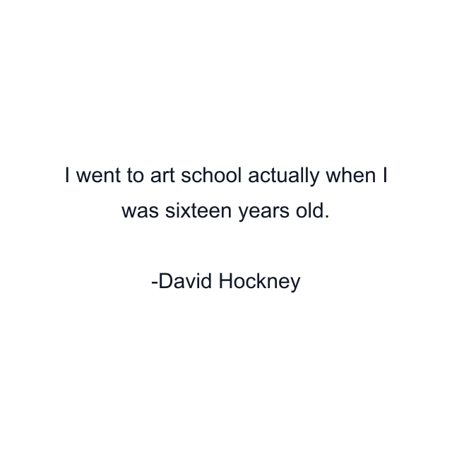 I went to art school actually when I was sixteen years old.