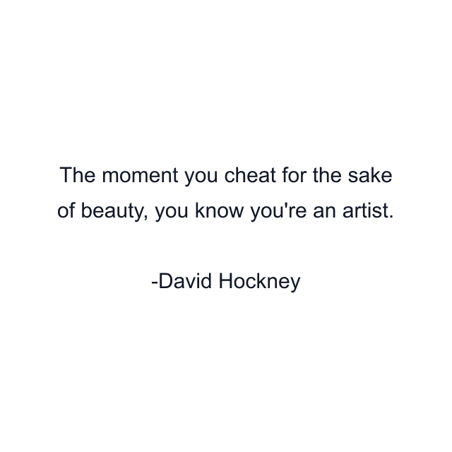 The moment you cheat for the sake of beauty, you know you're an artist.