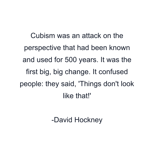 Cubism was an attack on the perspective that had been known and used for 500 years. It was the first big, big change. It confused people: they said, 'Things don't look like that!'