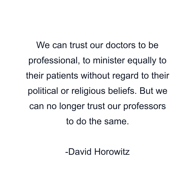 We can trust our doctors to be professional, to minister equally to their patients without regard to their political or religious beliefs. But we can no longer trust our professors to do the same.