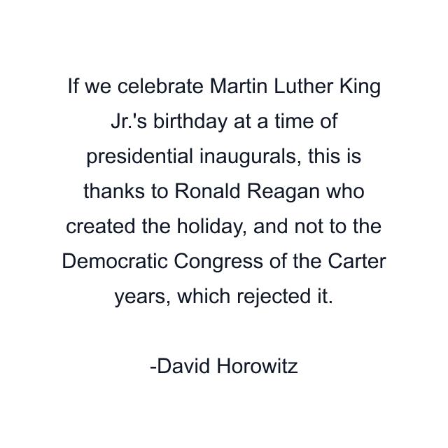 If we celebrate Martin Luther King Jr.'s birthday at a time of presidential inaugurals, this is thanks to Ronald Reagan who created the holiday, and not to the Democratic Congress of the Carter years, which rejected it.