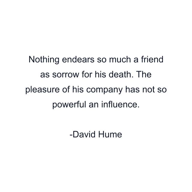 Nothing endears so much a friend as sorrow for his death. The pleasure of his company has not so powerful an influence.