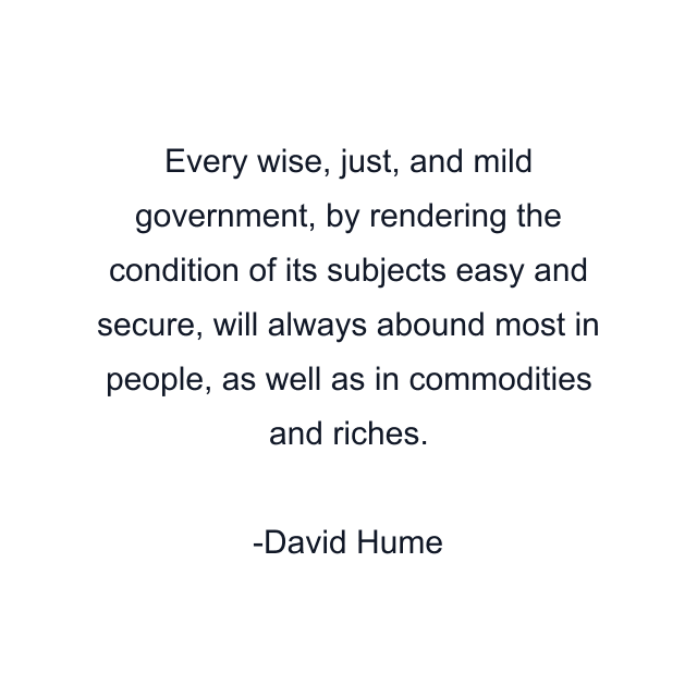 Every wise, just, and mild government, by rendering the condition of its subjects easy and secure, will always abound most in people, as well as in commodities and riches.