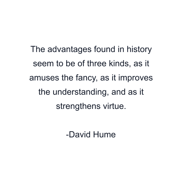 The advantages found in history seem to be of three kinds, as it amuses the fancy, as it improves the understanding, and as it strengthens virtue.