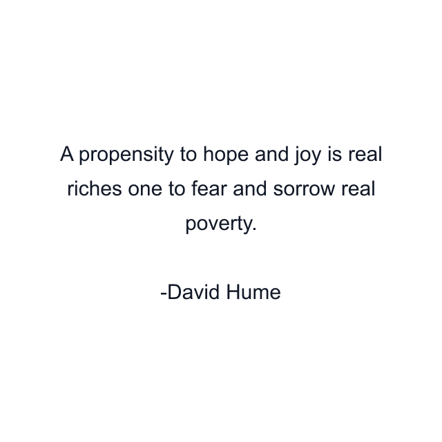 A propensity to hope and joy is real riches one to fear and sorrow real poverty.