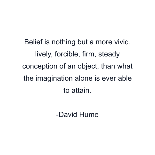 Belief is nothing but a more vivid, lively, forcible, firm, steady conception of an object, than what the imagination alone is ever able to attain.