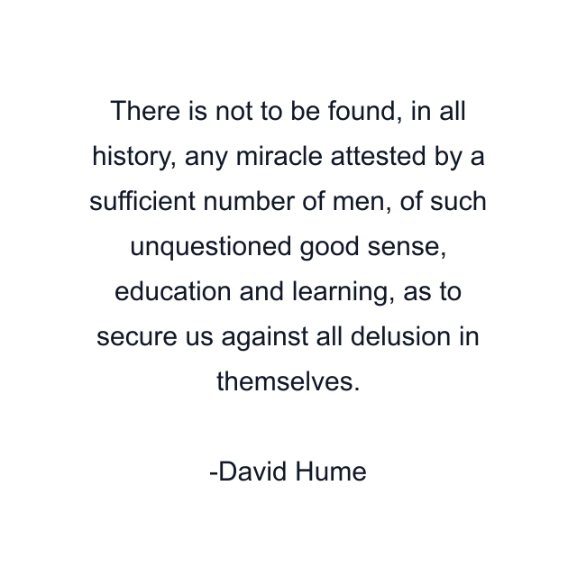 There is not to be found, in all history, any miracle attested by a sufficient number of men, of such unquestioned good sense, education and learning, as to secure us against all delusion in themselves.