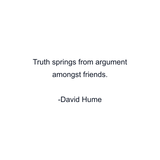 Truth springs from argument amongst friends.