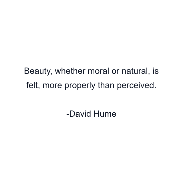 Beauty, whether moral or natural, is felt, more properly than perceived.