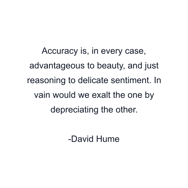 Accuracy is, in every case, advantageous to beauty, and just reasoning to delicate sentiment. In vain would we exalt the one by depreciating the other.