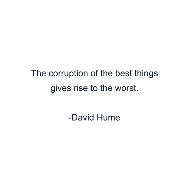 The corruption of the best things gives rise to the worst.