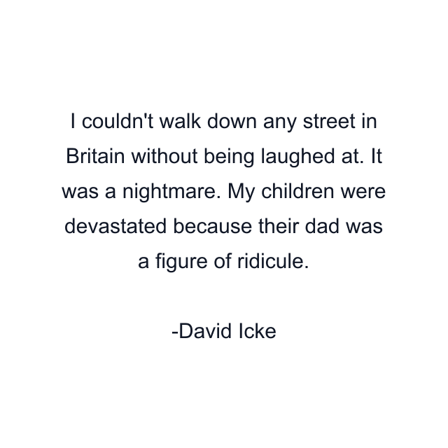 I couldn't walk down any street in Britain without being laughed at. It was a nightmare. My children were devastated because their dad was a figure of ridicule.