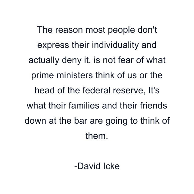 The reason most people don't express their individuality and actually deny it, is not fear of what prime ministers think of us or the head of the federal reserve, It's what their families and their friends down at the bar are going to think of them.