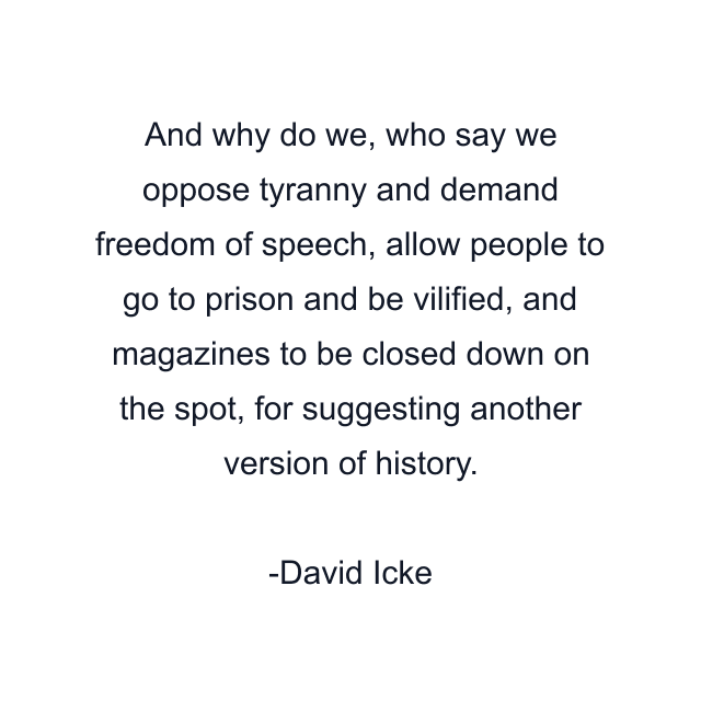 And why do we, who say we oppose tyranny and demand freedom of speech, allow people to go to prison and be vilified, and magazines to be closed down on the spot, for suggesting another version of history.