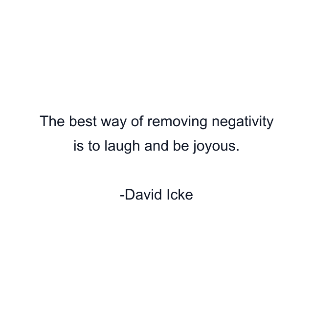 The best way of removing negativity is to laugh and be joyous.