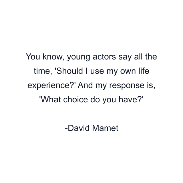 You know, young actors say all the time, 'Should I use my own life experience?' And my response is, 'What choice do you have?'