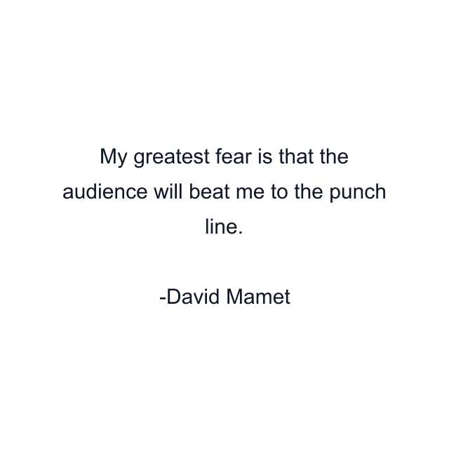 My greatest fear is that the audience will beat me to the punch line.