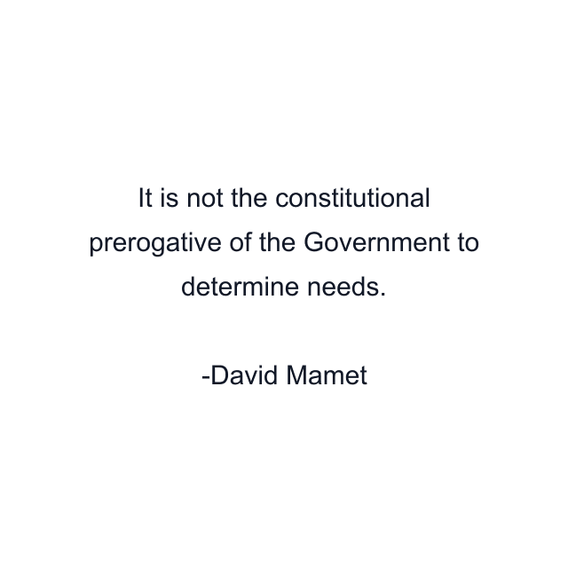 It is not the constitutional prerogative of the Government to determine needs.