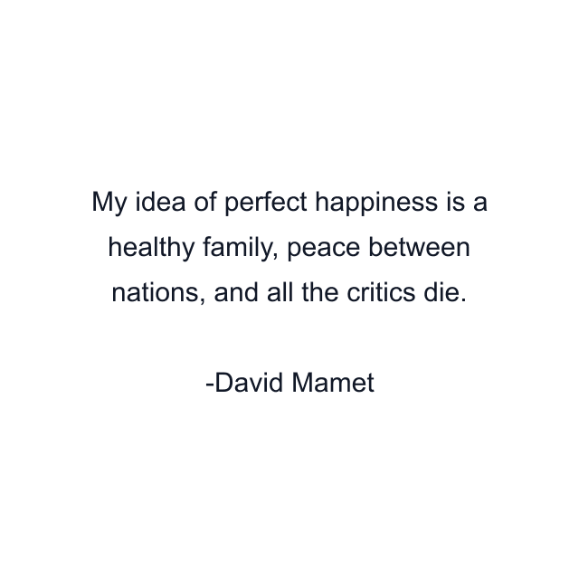 My idea of perfect happiness is a healthy family, peace between nations, and all the critics die.