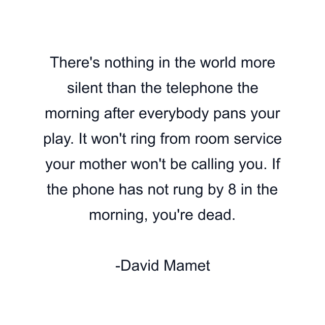 There's nothing in the world more silent than the telephone the morning after everybody pans your play. It won't ring from room service your mother won't be calling you. If the phone has not rung by 8 in the morning, you're dead.