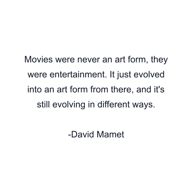 Movies were never an art form, they were entertainment. It just evolved into an art form from there, and it's still evolving in different ways.