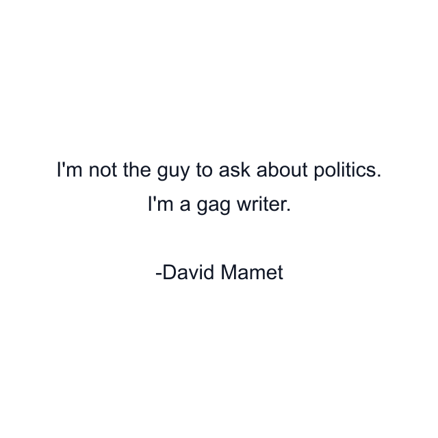 I'm not the guy to ask about politics. I'm a gag writer.