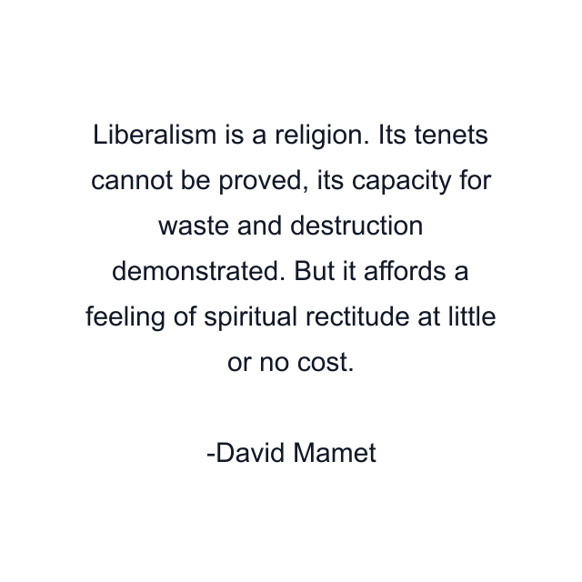 Liberalism is a religion. Its tenets cannot be proved, its capacity for waste and destruction demonstrated. But it affords a feeling of spiritual rectitude at little or no cost.