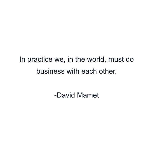 In practice we, in the world, must do business with each other.