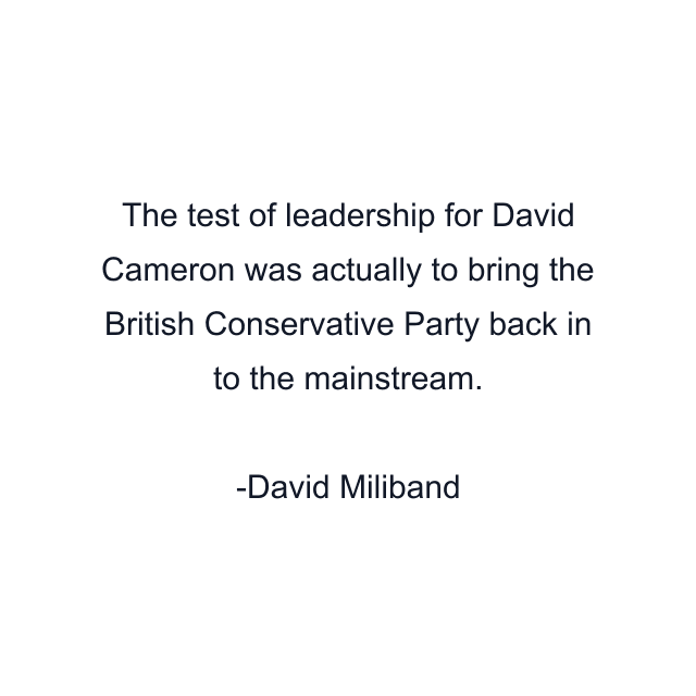 The test of leadership for David Cameron was actually to bring the British Conservative Party back in to the mainstream.