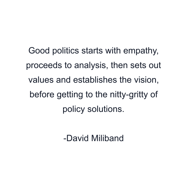 Good politics starts with empathy, proceeds to analysis, then sets out values and establishes the vision, before getting to the nitty-gritty of policy solutions.