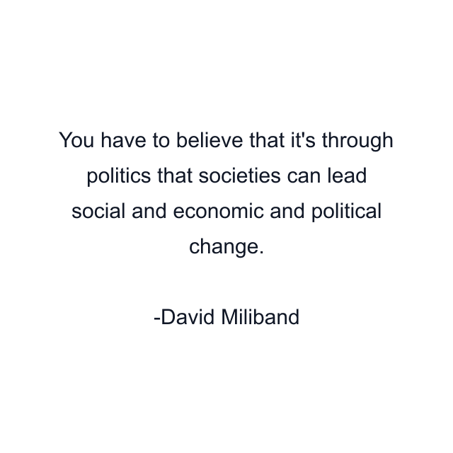 You have to believe that it's through politics that societies can lead social and economic and political change.