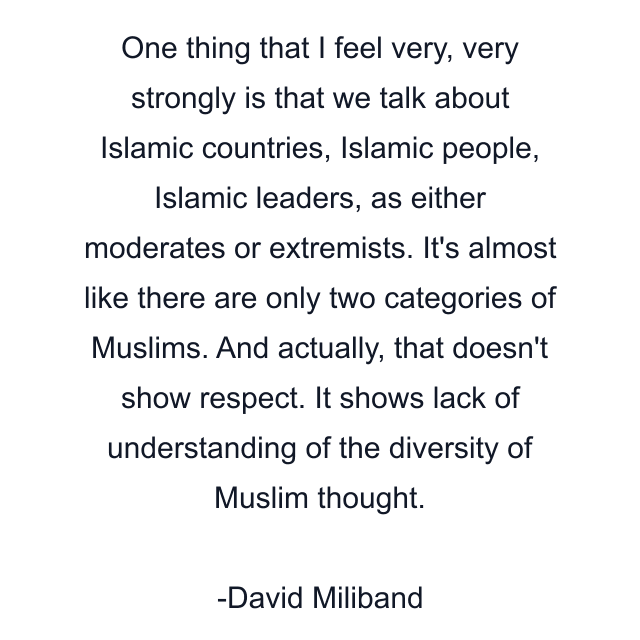 One thing that I feel very, very strongly is that we talk about Islamic countries, Islamic people, Islamic leaders, as either moderates or extremists. It's almost like there are only two categories of Muslims. And actually, that doesn't show respect. It shows lack of understanding of the diversity of Muslim thought.