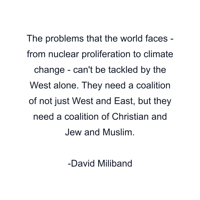 The problems that the world faces - from nuclear proliferation to climate change - can't be tackled by the West alone. They need a coalition of not just West and East, but they need a coalition of Christian and Jew and Muslim.