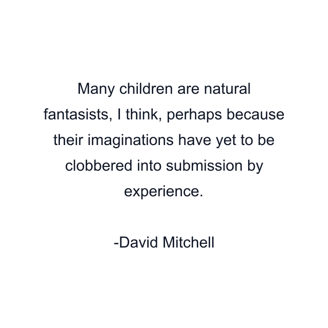 Many children are natural fantasists, I think, perhaps because their imaginations have yet to be clobbered into submission by experience.