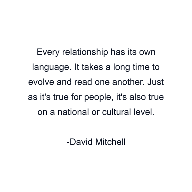 Every relationship has its own language. It takes a long time to evolve and read one another. Just as it's true for people, it's also true on a national or cultural level.