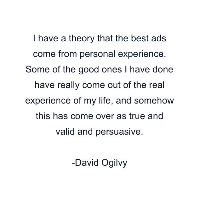 I have a theory that the best ads come from personal experience. Some of the good ones I have done have really come out of the real experience of my life, and somehow this has come over as true and valid and persuasive.