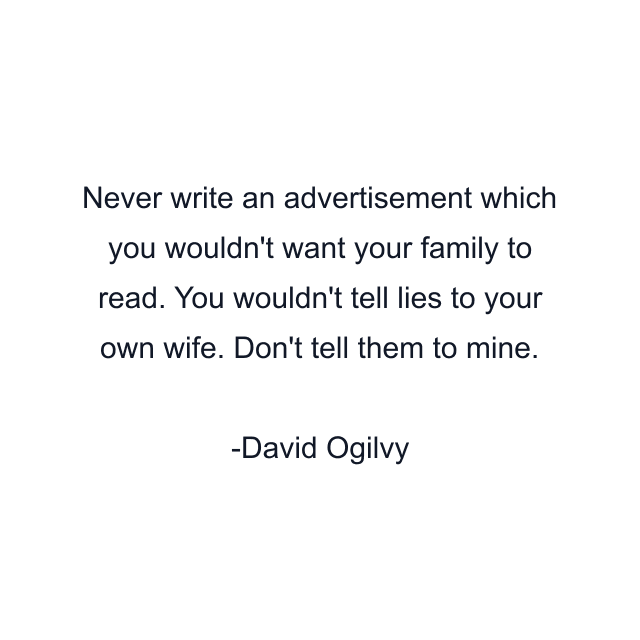 Never write an advertisement which you wouldn't want your family to read. You wouldn't tell lies to your own wife. Don't tell them to mine.